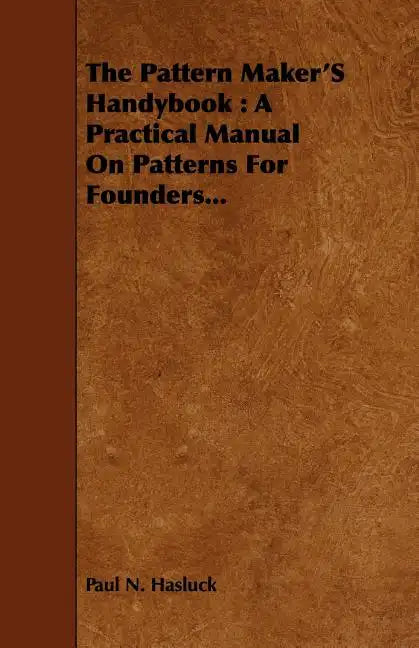 The Pattern Maker's Handybook: A Practical Manual on Patterns for Founders... - Paperback