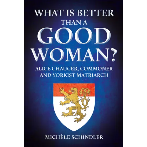 What Is Better Than a Good Woman?: Alice Chaucer, Commoner and Yorkist Matriarch - Hardcover