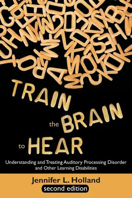 Train the Brain to Hear: Understanding and Treating Auditory Processing Disorder, Dyslexia, Dysgraphia, Dyspraxia, Short Term Memory, Executive - Paperback