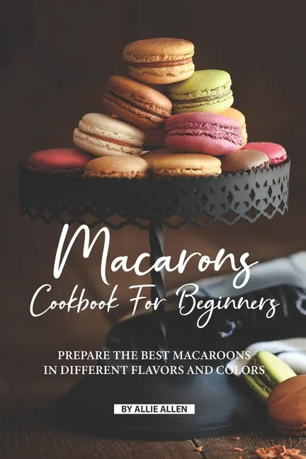 Macarons Cookbook for Beginners: Prepare the Best Macaroons in Different Flavors and Colors - Paperback