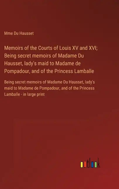 Memoirs of the Courts of Louis XV and XVI; Being secret memoirs of Madame Du Hausset, lady's maid to Madame de Pompadour, and of the Princess Lamballe - Hardcover