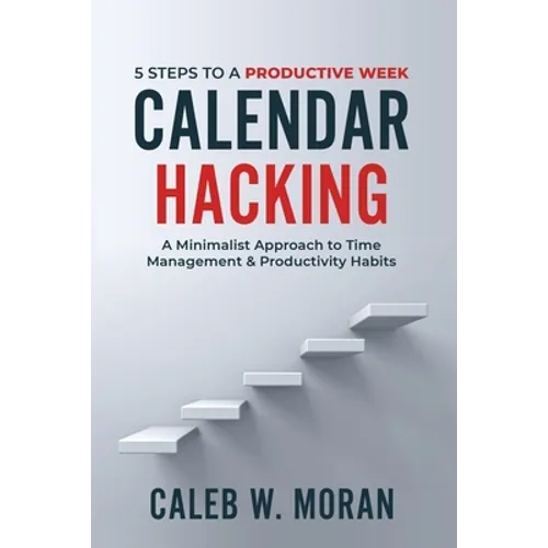 Calendar Hacking: 5 Steps to a Productive Week (A Minimalist Approach to Time Management & Productivity Habits) - Paperback