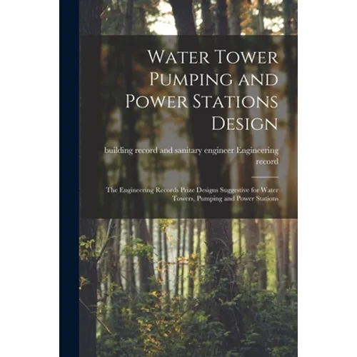 Water Tower Pumping and Power Stations Design: the Engineering Records Prize Designs Suggestive for Water Towers, Pumping and Power Stations - Paperback