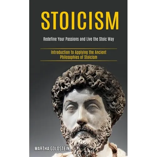 Stoicism: Redefine Your Passions and Live the Stoic Way (Introduction to Applying the Ancient Philosophies of Stoicism) - Paperback