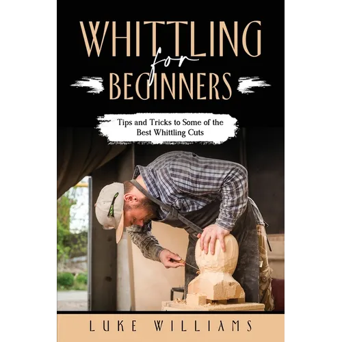 Whittling for Beginners: Tips and Tricks to Some of the Best Whittling Cuts - Paperback