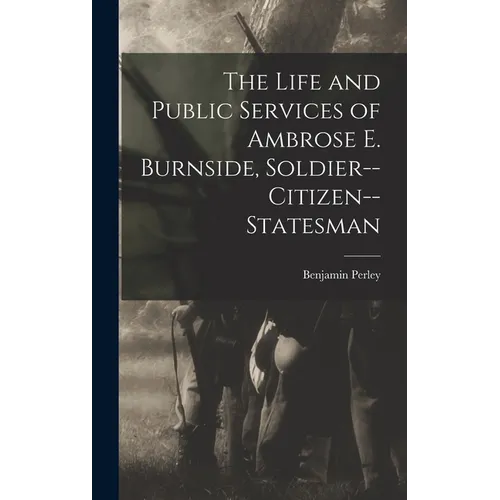 The Life and Public Services of Ambrose E. Burnside, Soldier--citizen--statesman - Hardcover