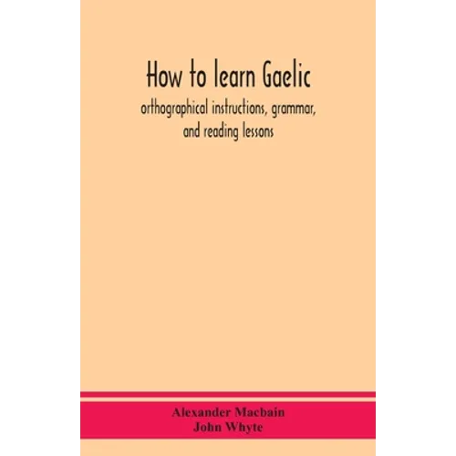 How To Learn Gaelic: Orthographical Instructions, Grammar, And Reading Lessons - Paperback
