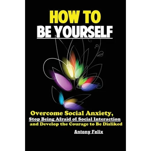 How To Be Yourself: Overcome Social Anxiety, Stop Being Afraid of Social Interaction and Develop the Courage to Be Disliked - Paperback