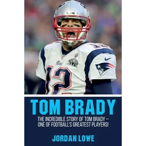 Tom Brady: The Incredible Story of Tom Brady - One of Football's Greatest Players! - Paperback