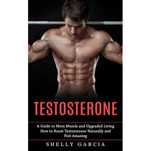 Testosterone: A Guide to More Muscle and Upgraded Living (How to Boost Testosterone Naturally and Feel Amazing) - Paperback