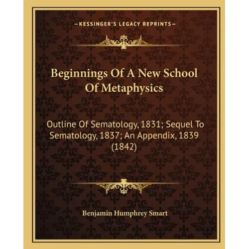 Beginnings Of A New School Of Metaphysics: Outline Of Sematology, 1831; Sequel To Sematology, 1837; An Appendix, 1839 (1842) - Paperback