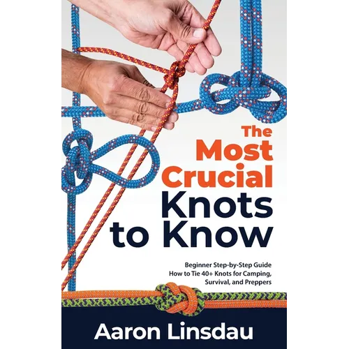 The Most Crucial Knots to Know: Beginner Step-by-Step Guide How to Tie 40+ Knots for Camping, Survival, and Preppers - Paperback