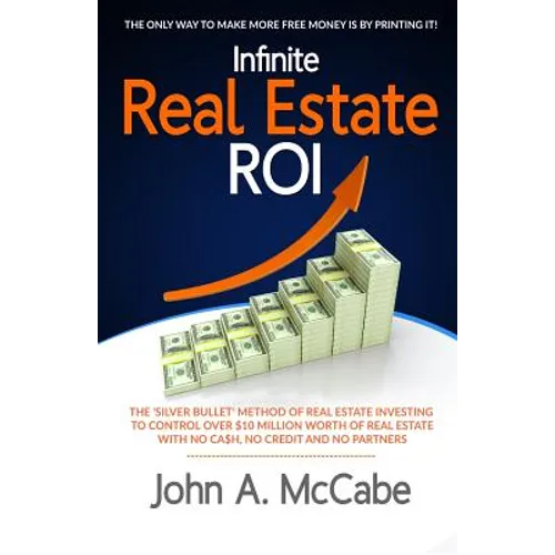 Infinite Real Estate ROI: The "Silver Bullet" Method of Real Estate Investing to Control Over $10 Million Worth of Real Estate With No Ca$h, No - Paperback