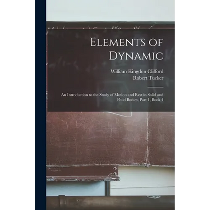 Elements of Dynamic: An Introduction to the Study of Motion and Rest in Solid and Fluid Bodies, Part 1, book 4 - Paperback