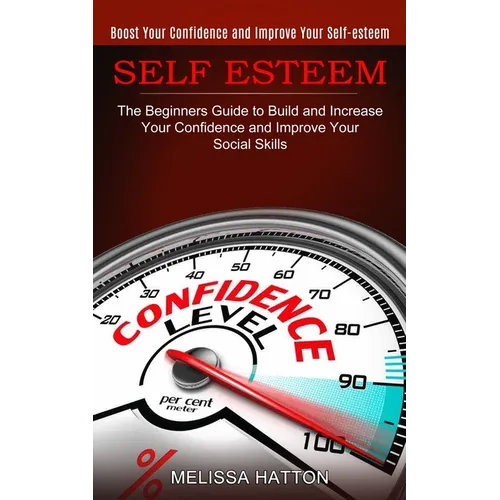 Self Esteem: Boost Your Confidence and Improve Your Self-esteem (The Beginners Guide to Build and Increase Your Confidence and Improve Your Social Ski - Paperback