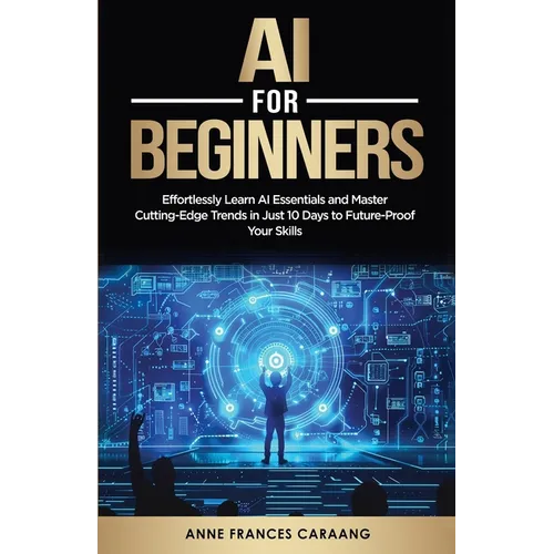AI for Beginners: Effortlessly Learn AI Essentials and Master Cutting-Edge Trends in Just 10 Days to Future-Proof Your Skills - Paperback