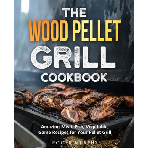 The Wood Pellet Grill Cookbook: Amazing Meat, Fish, Vegetable, Game Recipes for Your Pellet Grill - Paperback