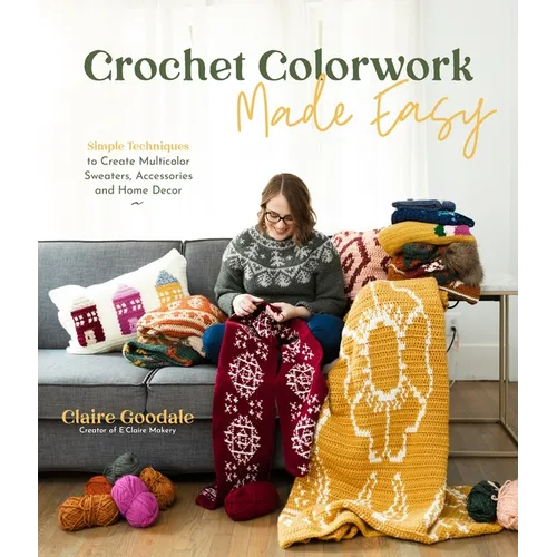 Crochet Colorwork Made Easy: Simple Techniques to Create Multicolor Sweaters, Accessories and Home Decor - Paperback