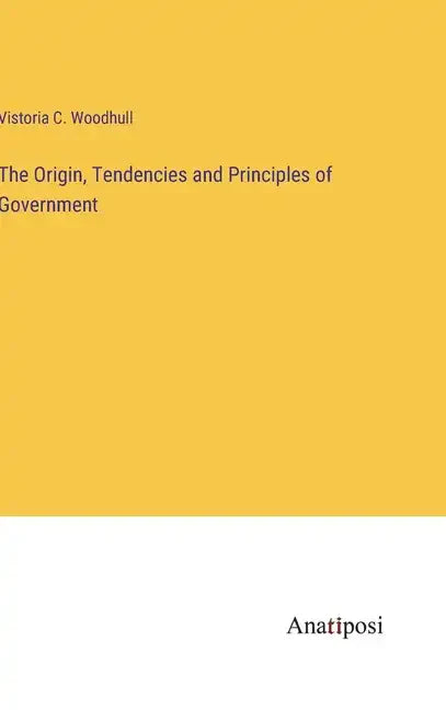 The Origin, Tendencies and Principles of Government - Hardcover
