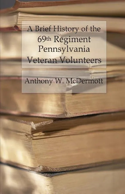A Brief History of the 69th Regiment Pennsylvania Veteran Volunteers: From Formation Until Final Muster Out of the United States Service - Paperback