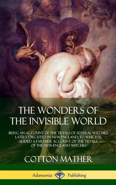 The Wonders of the Invisible World: Being an Account of the Tryals of Several Witches Lately Executed in New-England, to which is added A Farther Acco - Hardcover