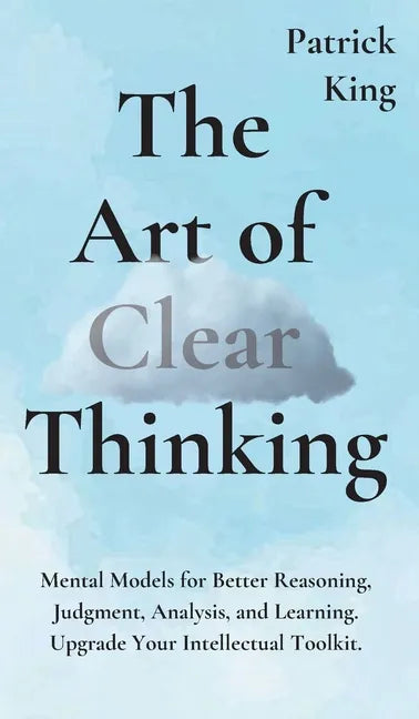 The Art of Clear Thinking: Mental Models for Better Reasoning, Judgment, Analysis, and Learning. Upgrade Your Intellectual Toolkit. - Hardcover