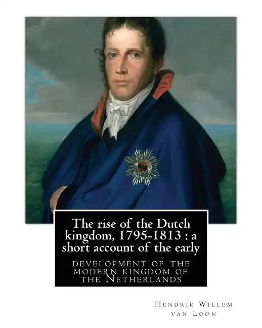 The rise of the Dutch kingdom, 1795-1813: a short account of the early: development of the modern kingdom of the Netherlands, By Hendrik Willem van Lo - Paperback
