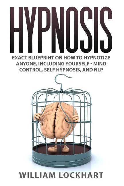 Hypnosis: EXACT BLUEPRINT on How to Hypnotize Anyone, Including Yourself - Mind Control, Self Hypnosis, and NLP - Paperback