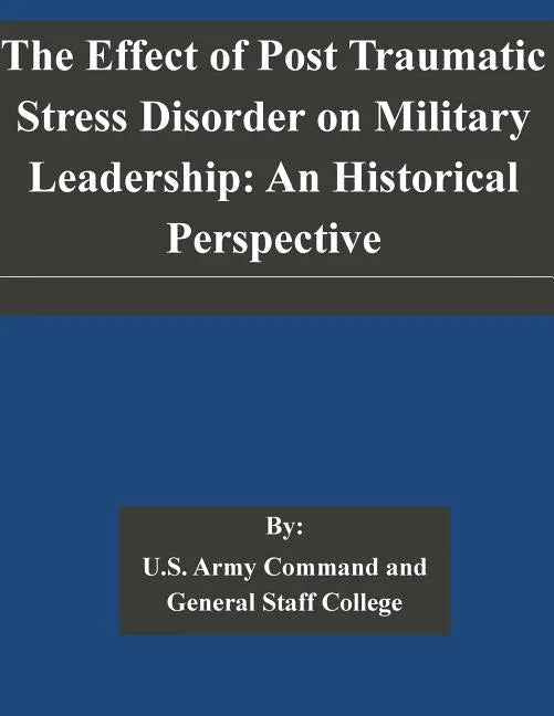 The Effect of Post Traumatic Stress Disorder on Military Leadership: An Historical Perspective - Paperback