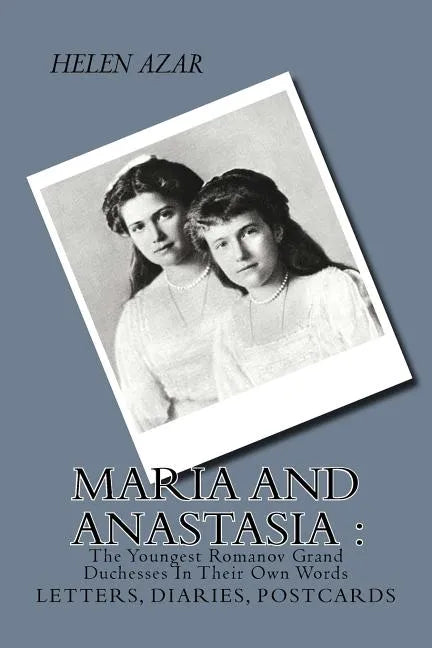 MARIA and ANASTASIA: The Youngest Romanov Grand Duchesses In Their Own Words: Letters, Diaries, Postcards. - Paperback