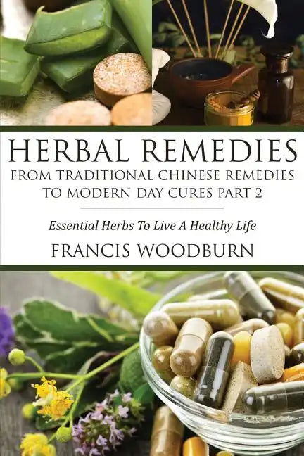 Herbal Remedies: From Traditional Chinese Remedies to Modern Day Cures Part 2: Essential Herbs to Live a Healthy Life - Paperback