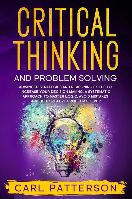 Critical Thinking And Problem Solving: Advanced Strategies and Reasoning Skills to Increase Your Decision Making. A Systematic Approach to Master Logi - Paperback