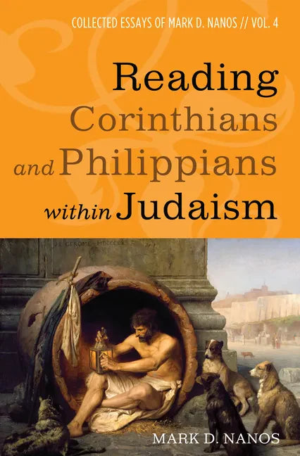 Reading Corinthians and Philippians Within Judaism: Collected Essays of Mark D. Nanos, Vol. 4 - Paperback