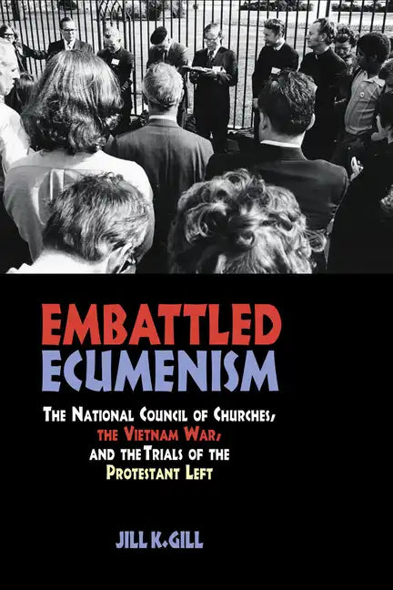 Embattled Ecumenism: The National Council of Churches, the Vietnam War, and the Trials of the Protestant Left - Hardcover