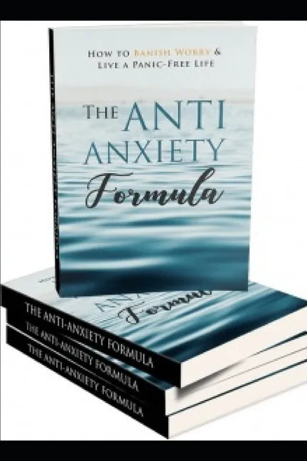 The Anti - Anxiety Formula: How To Banish Worry And Live A Panic - Free Life - Paperback