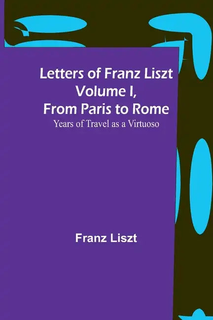 Letters of Franz Liszt Volume I, from Paris to Rome: Years of Travel as a Virtuoso - Paperback