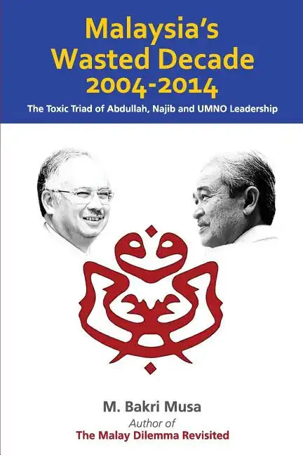 Malaysia's Wasted Decade 2004-2014: The Toxic Triad of Abdullah, Najib, and UMNO Leadership - Paperback