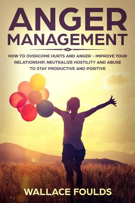 Anger Management: How to Overcome Hurts and Anger - Improve Your Relationship, Neutralize Hostility and Abuse to Stay Productive and Positive - Paperback