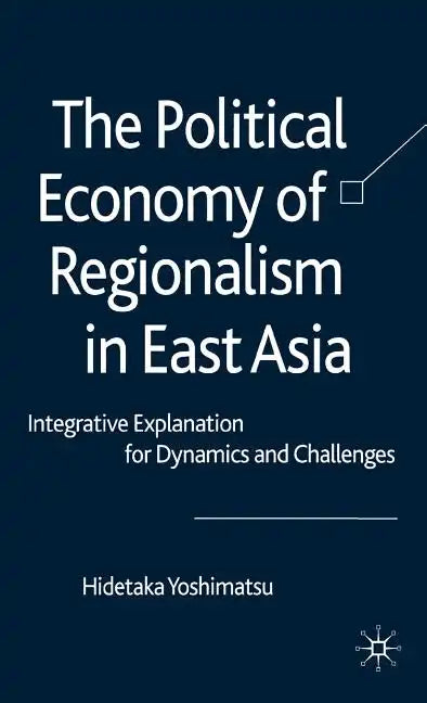 The Political Economy of Regionalism in East Asia: Integrative Explanation for Dynamics and Challenges - Hardcover