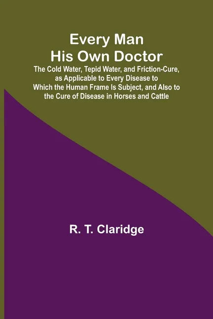 Every Man His Own Doctor; The Cold Water, Tepid Water, and Friction-Cure, as Applicable to Every Disease to Which the Human Frame Is Subject, and Also - Paperback