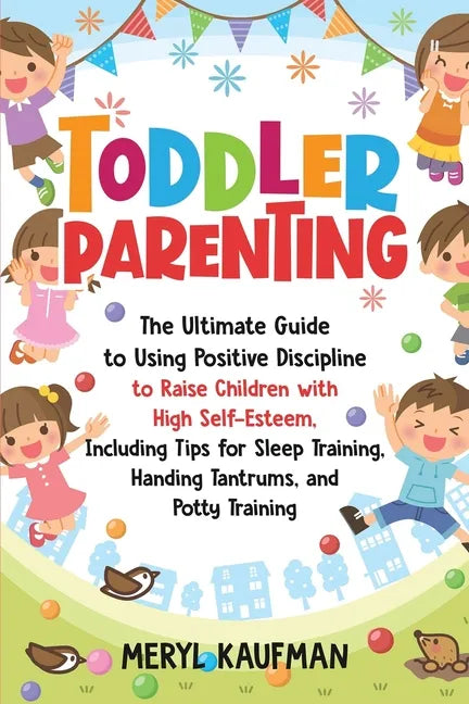 Toddler Parenting: The Ultimate Guide to Using Positive Discipline to Raise Children with High Self-Esteem, Including Tips for Sleep Trai - Paperback