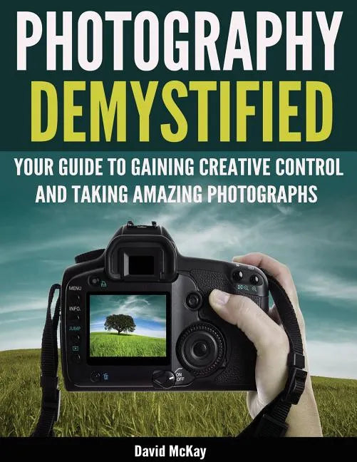 Photography Demystified: Your Guide to Gaining Creative Control and Taking Amazing Photographs! - Paperback
