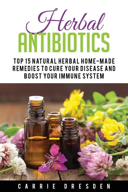 Herbal Antibiotics: Top 15 Natural Homemade Herbal Remedies to Boost Your Immune System (Herbal Medicine, Holistic Healing, Herbalism) - Paperback
