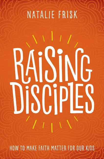 Raising Disciples: How to Make Faith Matter for Our Kids - Hardcover