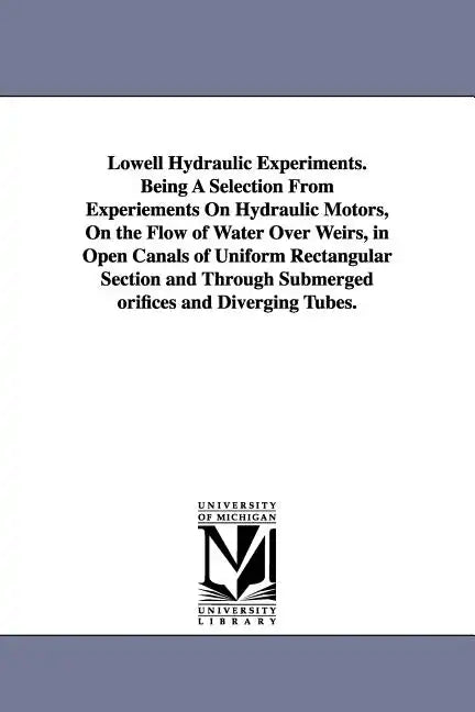 Lowell Hydraulic Experiments. Being A Selection From Experiements On Hydraulic Motors, On the Flow of Water Over Weirs, in Open Canals of Uniform Rect - Paperback