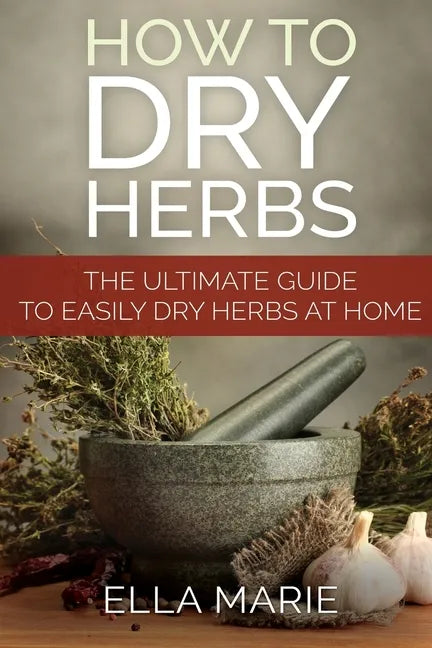 How To Dry Herbs: The Ultimate Guide to Easily Drying Herbs At Home - Paperback
