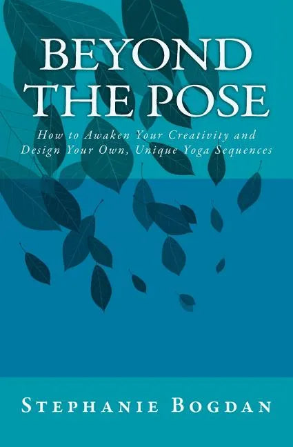 Beyond the Pose: How to Awaken Your Creativity and Design Your Own, Unique Yoga Sequences - Paperback