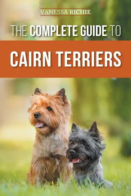 The Complete Guide to Cairn Terriers: Finding, Raising, Training, Socializing, Exercising, Feeding, and Loving Your New Cairn Terrier Puppy - Paperback