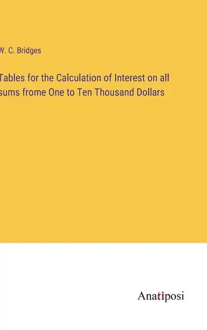Tables for the Calculation of Interest on all sums frome One to Ten Thousand Dollars - Hardcover