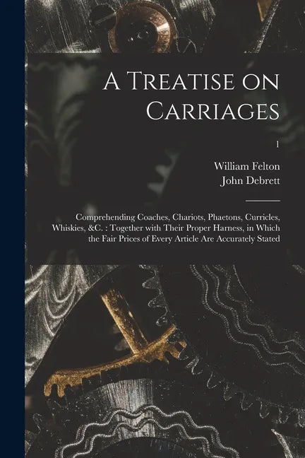 A Treatise on Carriages: Comprehending Coaches, Chariots, Phaetons, Curricles, Whiskies, &c.: Together With Their Proper Harness, in Which the - Paperback
